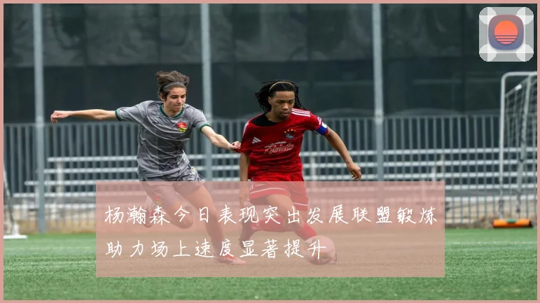 杨瀚森今日表现突出发展联盟锻炼助力场上速度显著提升