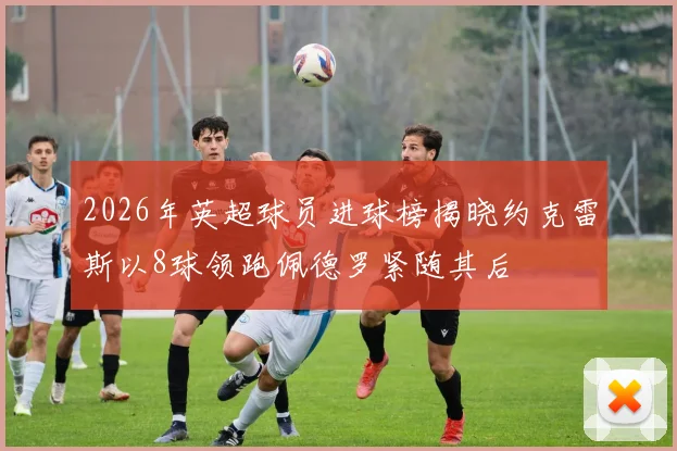 2026年英超球员进球榜揭晓约克雷斯以8球领跑佩德罗紧随其后