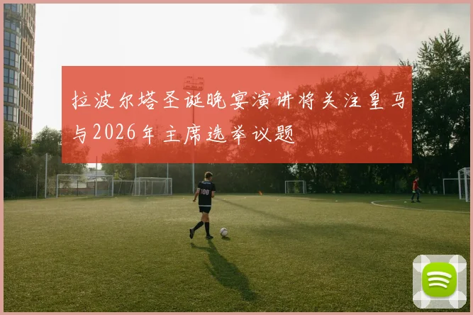拉波尔塔圣诞晚宴演讲将关注皇马与2026年主席选举议题