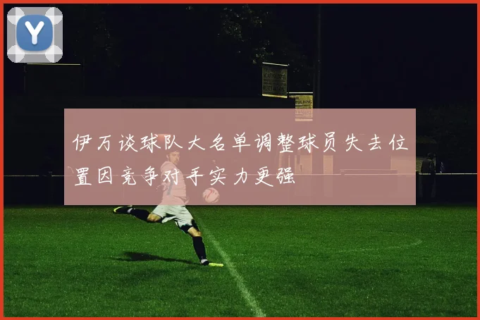 伊万谈球队大名单调整球员失去位置因竞争对手实力更强