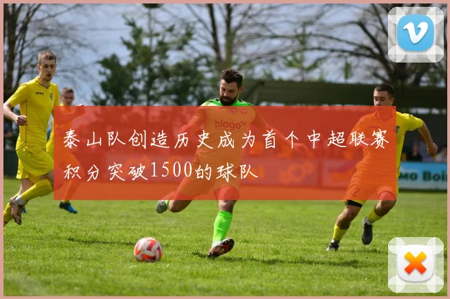 泰山队创造历史成为首个中超联赛积分突破1500的球队