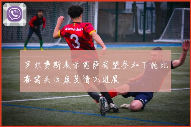 罗尔费斯表示宽萨有望参加下轮比赛需关注康复情况进展