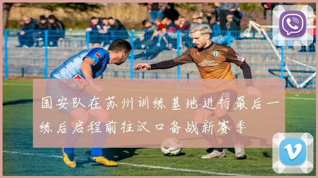 国安队在苏州训练基地进行最后一练后启程前往汉口备战新赛季