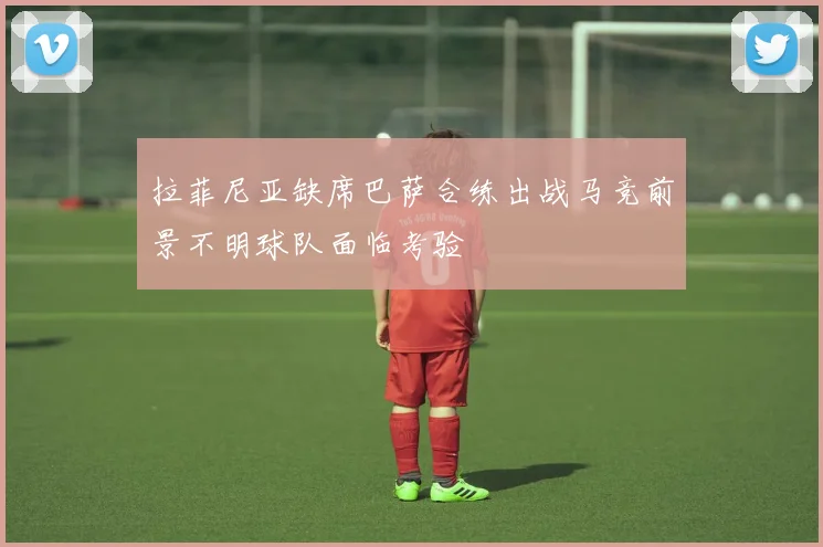 拉菲尼亚缺席巴萨合练出战马竞前景不明球队面临考验