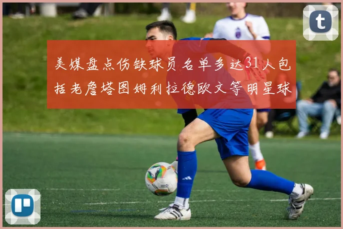 美媒盘点伤缺球员名单多达31人包括老詹塔图姆利拉德欧文等明星球员