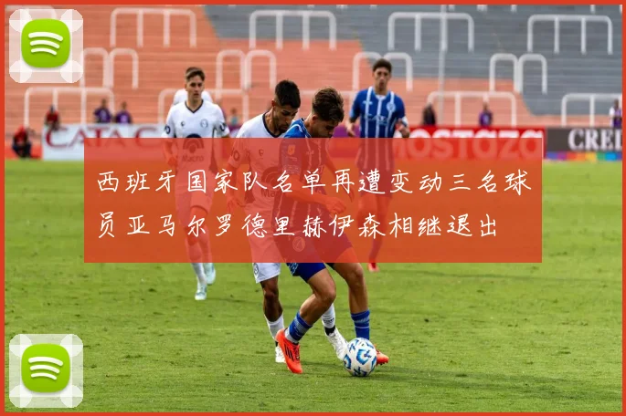 西班牙国家队名单再遭变动三名球员亚马尔罗德里赫伊森相继退出