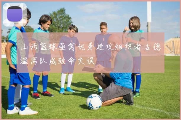 山西篮球亟需优秀进攻组织者古德温离队成致命失误
