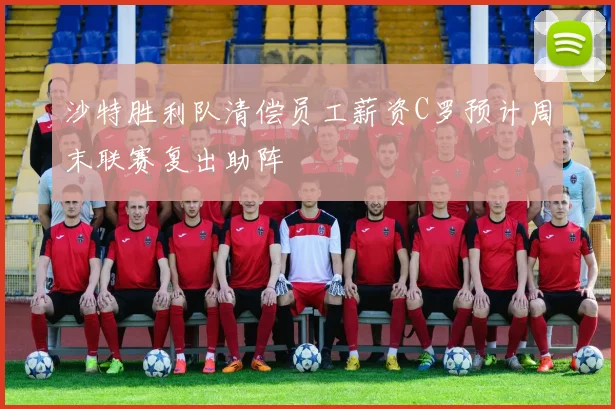沙特胜利队清偿员工薪资C罗预计周末联赛复出助阵