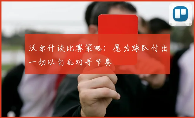 沃尔什谈比赛策略：愿为球队付出一切以打乱对手节奏