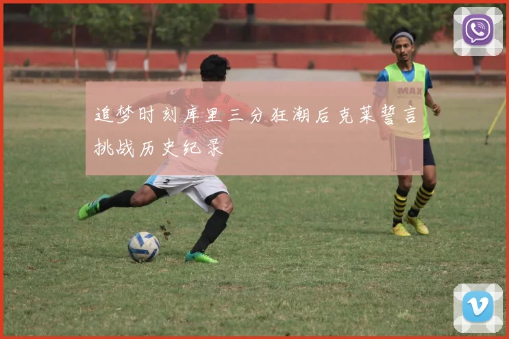 追梦时刻库里三分狂潮后克莱誓言挑战历史纪录