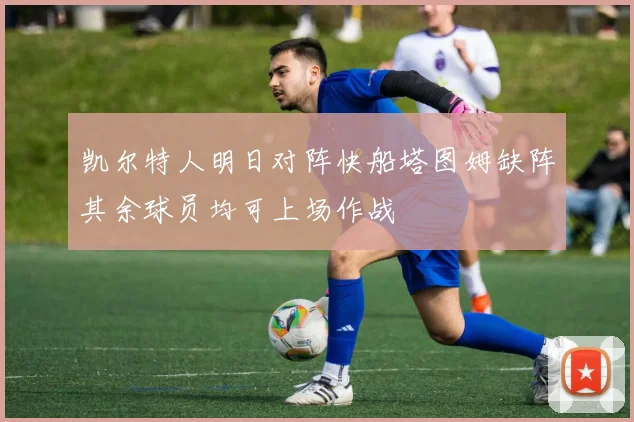 凯尔特人明日对阵快船塔图姆缺阵其余球员均可上场作战