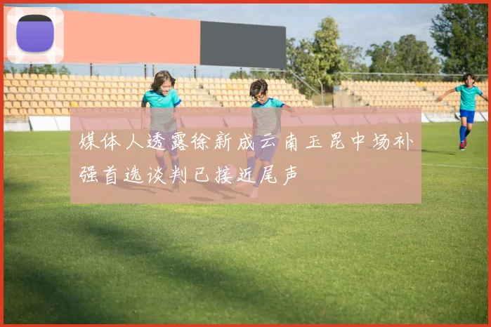 媒体人透露徐新成云南玉昆中场补强首选谈判已接近尾声