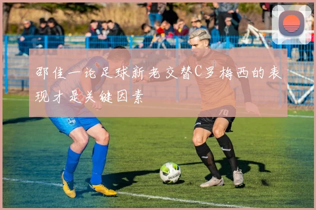 邵佳一论足球新老交替C罗梅西的表现才是关键因素