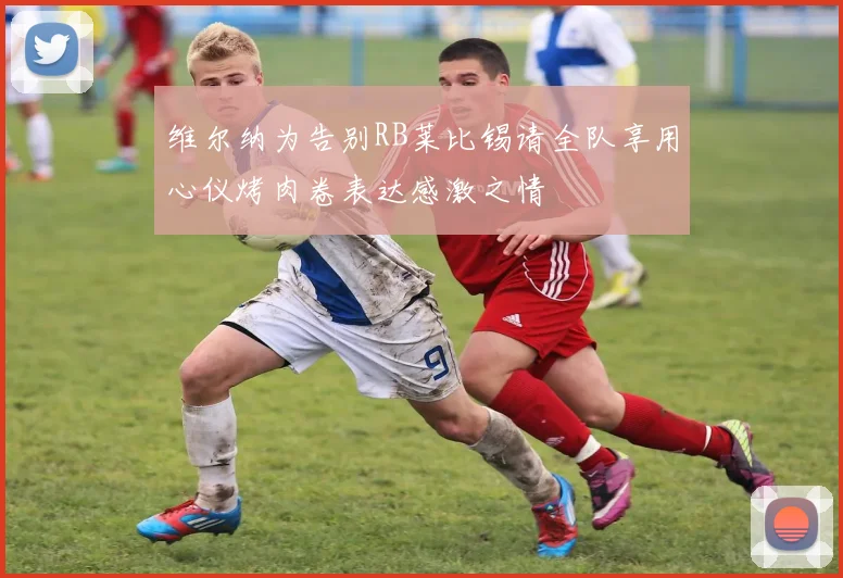 维尔纳为告别RB莱比锡请全队享用心仪烤肉卷表达感激之情
