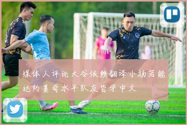 媒体人评论大谷依赖翻译小杨若能达约基奇水平队友皆学中文
