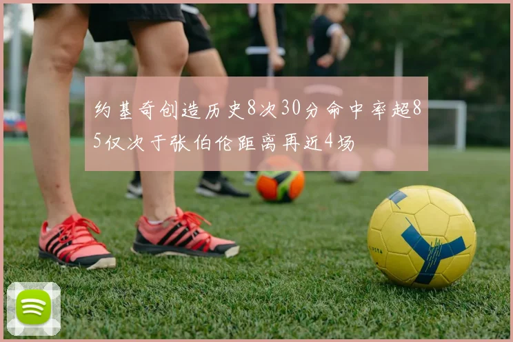 约基奇创造历史8次30分命中率超85仅次于张伯伦距离再近4场