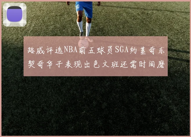 路威评选NBA前五球员SGA约基奇东契奇华子表现出色文班还需时间磨练