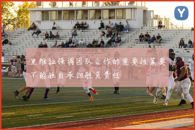 里维拉强调团队合作的重要性莱奥不能独自承担胜负责任
