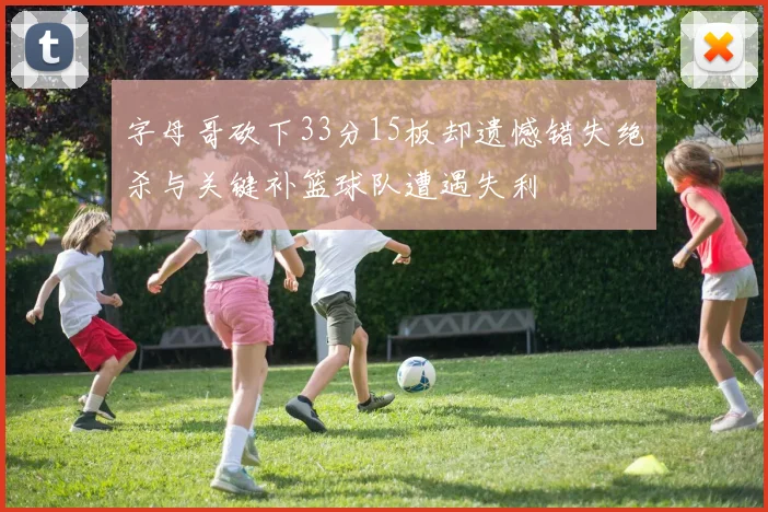 字母哥砍下33分15板却遗憾错失绝杀与关键补篮球队遭遇失利