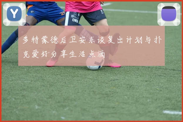 多特蒙德后卫安东谈复出计划与扑克爱好分享生活点滴