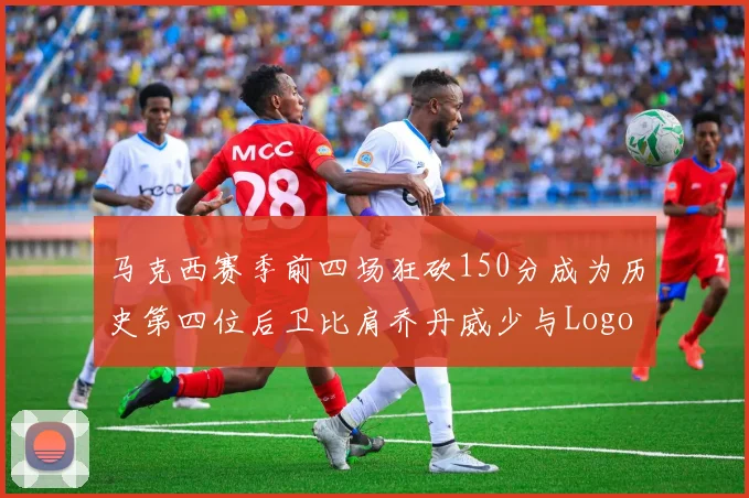 马克西赛季前四场狂砍150分成为历史第四位后卫比肩乔丹威少与Logo男
