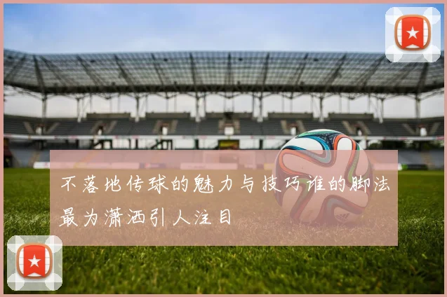 不落地传球的魅力与技巧谁的脚法最为潇洒引人注目