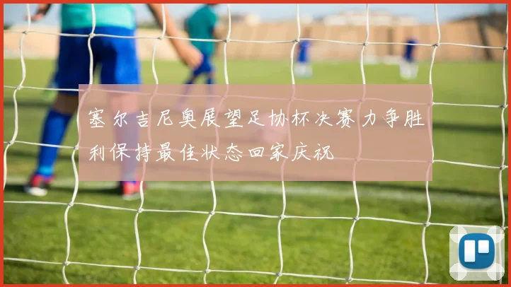 塞尔吉尼奥展望足协杯决赛力争胜利保持最佳状态回家庆祝