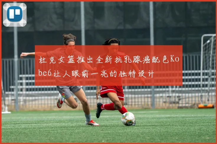 杜克女篮推出全新抗乳腺癌配色Kobe6让人眼前一亮的独特设计