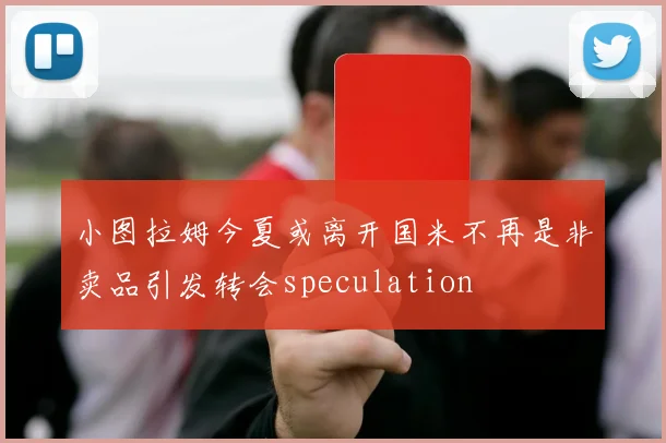 小图拉姆今夏或离开国米不再是非卖品引发转会speculation