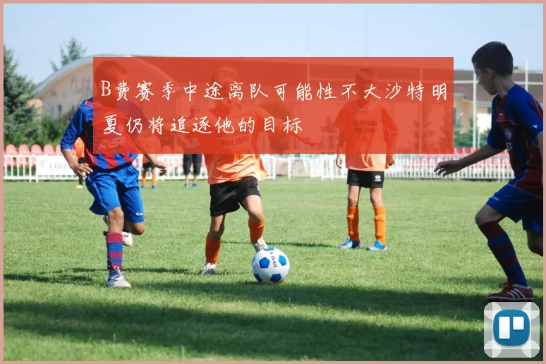 B费赛季中途离队可能性不大沙特明夏仍将追逐他的目标