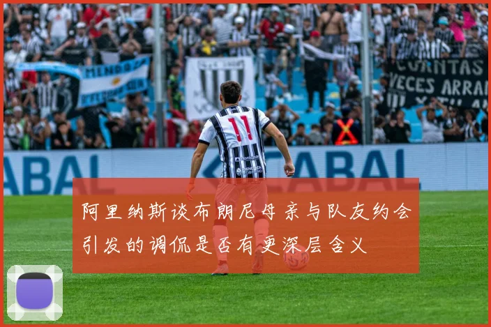 阿里纳斯谈布朗尼母亲与队友约会引发的调侃是否有更深层含义