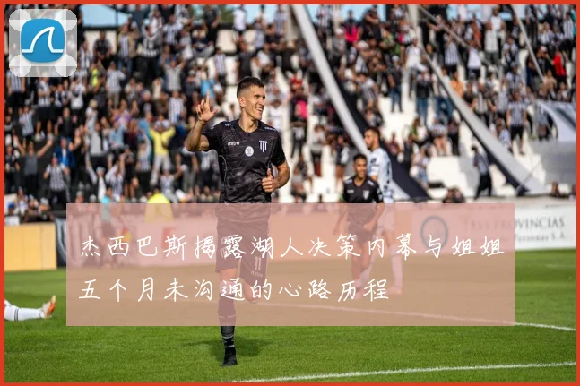 杰西巴斯揭露湖人决策内幕与姐姐五个月未沟通的心路历程
