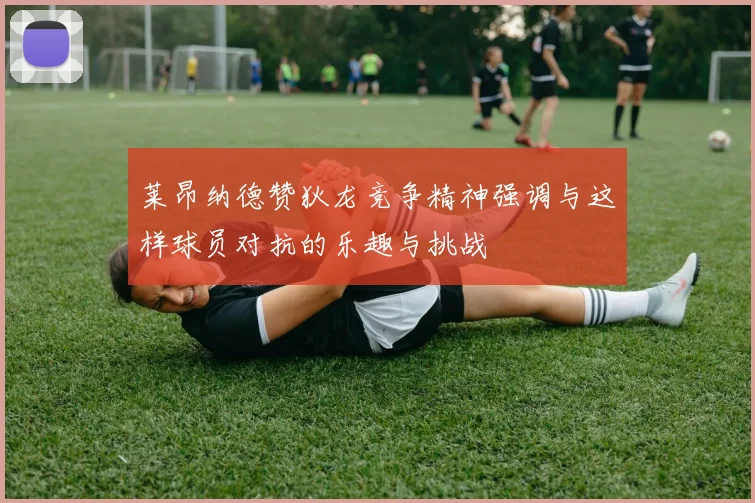 莱昂纳德赞狄龙竞争精神强调与这样球员对抗的乐趣与挑战