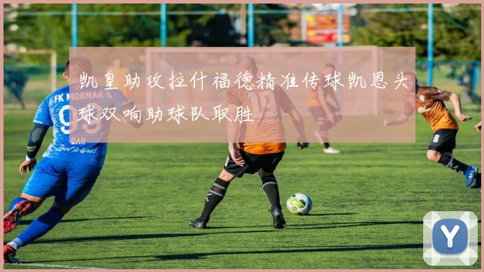 凯皇助攻拉什福德精准传球凯恩头球双响助球队取胜