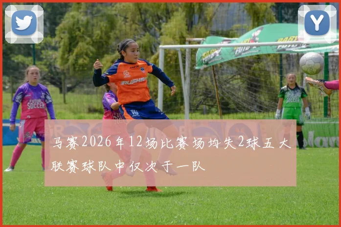 马赛2026年12场比赛场均失2球五大联赛球队中仅次于一队