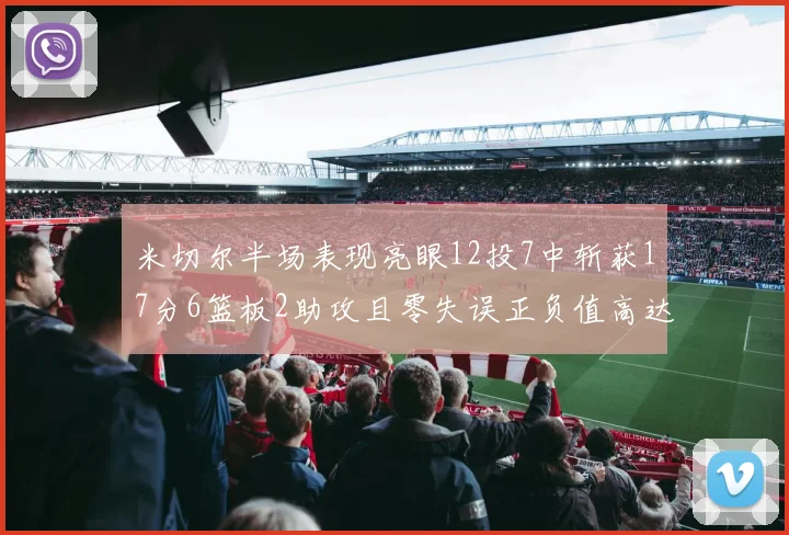 米切尔半场表现亮眼12投7中斩获17分6篮板2助攻且零失误正负值高达19