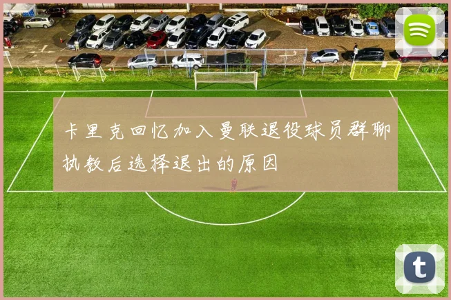 卡里克回忆加入曼联退役球员群聊执教后选择退出的原因