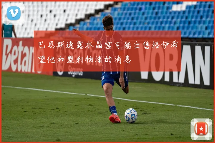 巴恩斯透露水晶宫可能出售格伊希望他加盟利物浦的消息