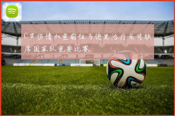 C罗伤情加重前往马德里治疗或将缺席国家队重要比赛